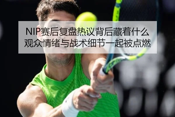 NIP赛后复盘热议背后藏着什么 观众情绪与战术细节一起被点燃