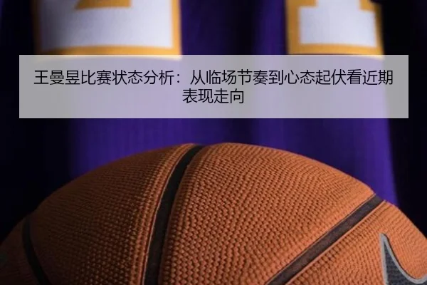 王曼昱比赛状态分析：从临场节奏到心态起伏看近期表现走向